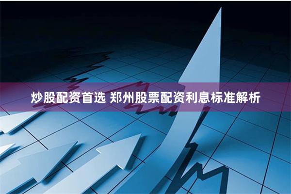 炒股配资首选 郑州股票配资利息标准解析