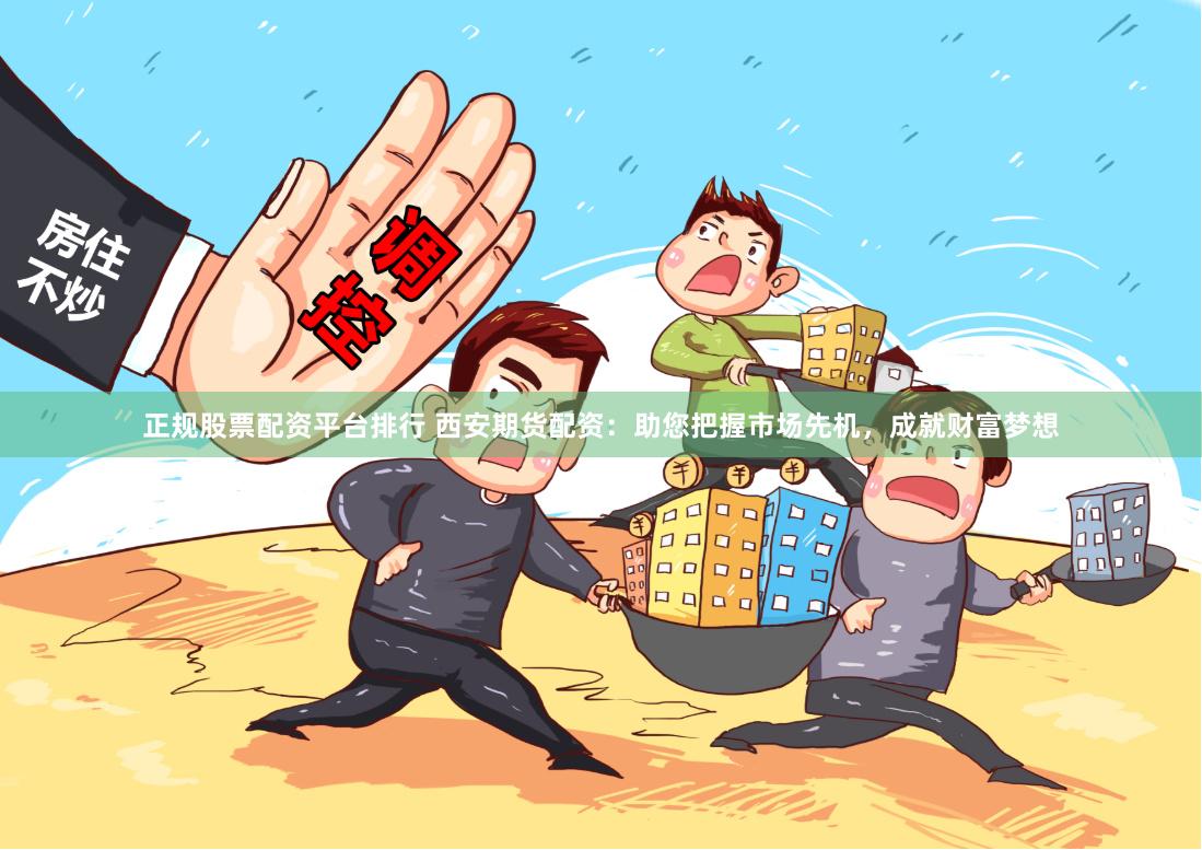 正规股票配资平台排行 西安期货配资：助您把握市场先机，成就财富梦想