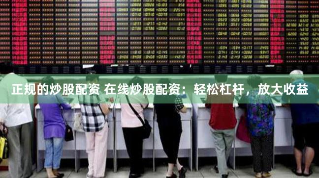 正规的炒股配资 在线炒股配资:轻松杠杆,放大收益