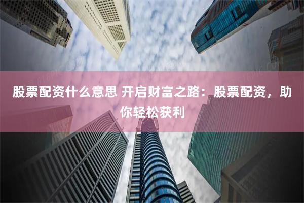股票配资什么意思 开启财富之路：股票配资，助你轻松获利