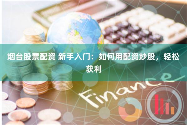 烟台股票配资 新手入门：如何用配资炒股，轻松获利