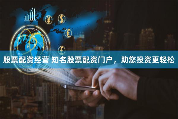 股票配资经营 知名股票配资门户，助您投资更轻松