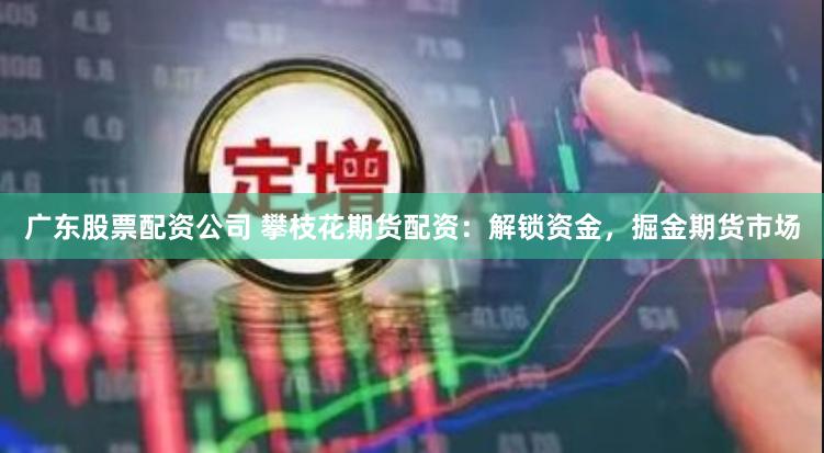 广东股票配资公司 攀枝花期货配资：解锁资金，掘金期货市场