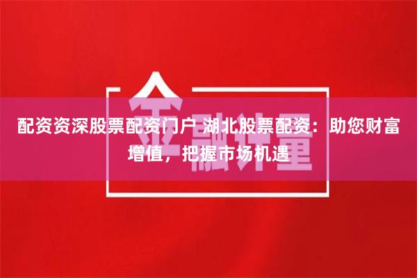 配资资深股票配资门户 湖北股票配资:助您财富增值,把握市场机遇