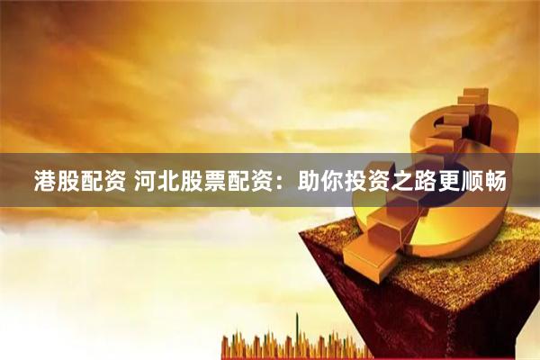 港股配资 河北股票配资:助你投资之路更顺畅