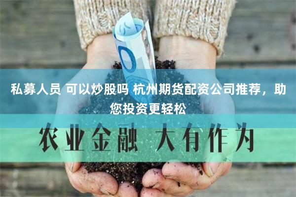 私募人员 可以炒股吗 杭州期货配资公司推荐，助您投资更轻松