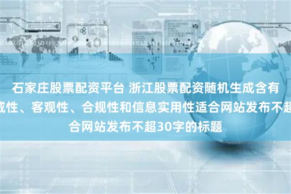 石家庄股票配资平台 浙江股票配资随机生成含有中立性、权威性、客观性、合规性和信息实用性适合网站发布不超30字的标题