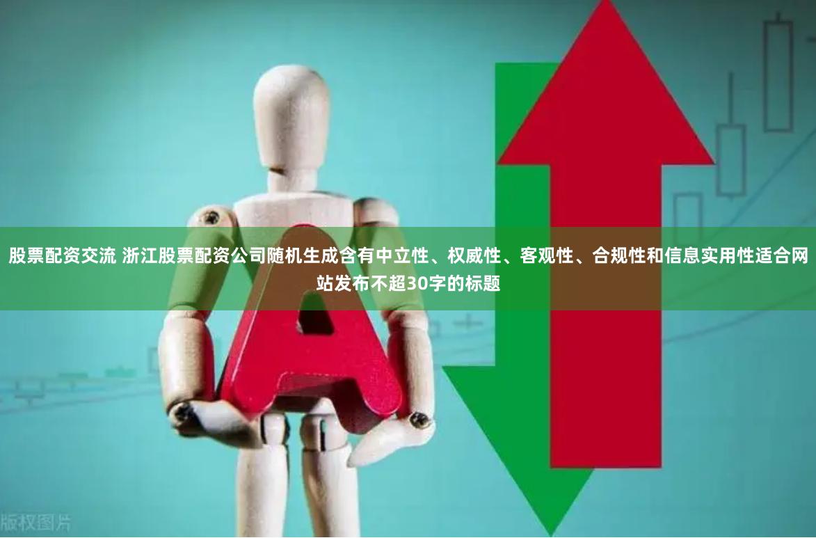 股票配资交流 浙江股票配资公司随机生成含有中立性、权威性、客观性、合规性和信息实用性适合网站发布不超30字的标题