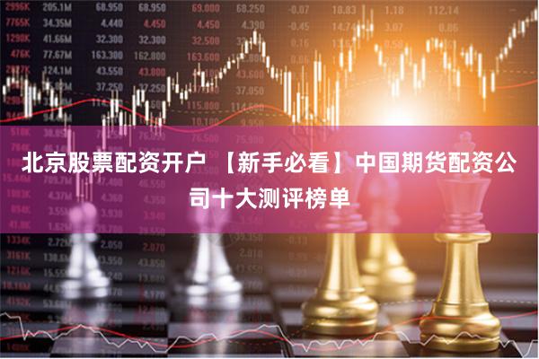 北京股票配资开户 【新手必看】中国期货配资公司十大测评榜单