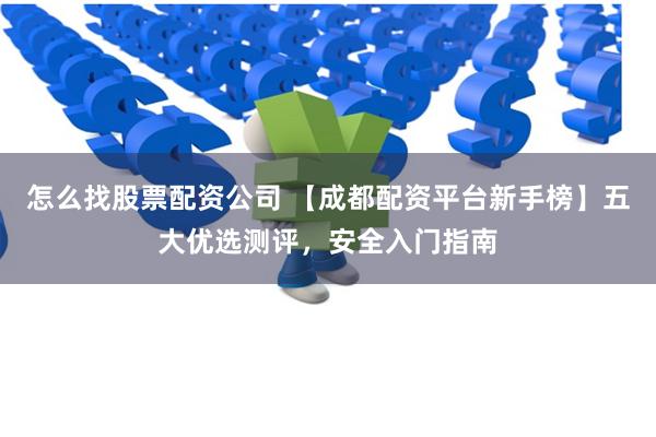 怎么找股票配资公司 【成都配资平台新手榜】五大优选测评，安全入门指南
