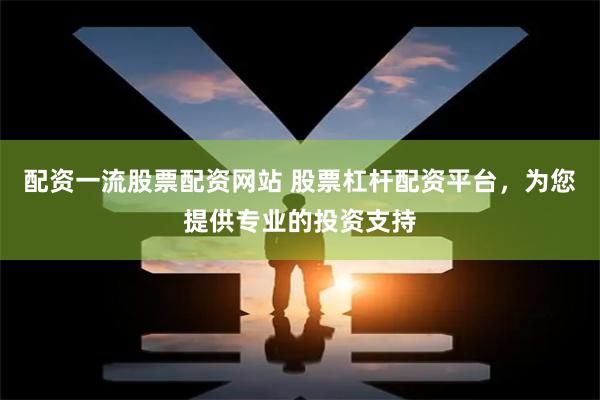 配资一流股票配资网站 股票杠杆配资平台，为您提供专业的投资支持