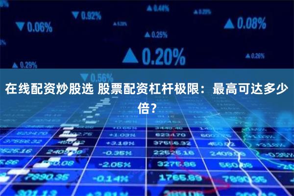 在线配资炒股选 股票配资杠杆极限：最高可达多少倍？