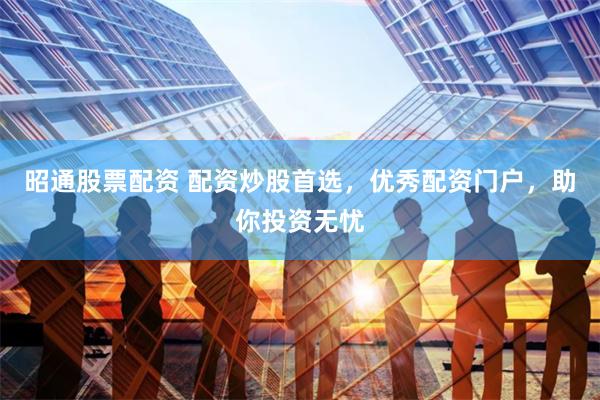 昭通股票配资 配资炒股首选，优秀配资门户，助你投资无忧