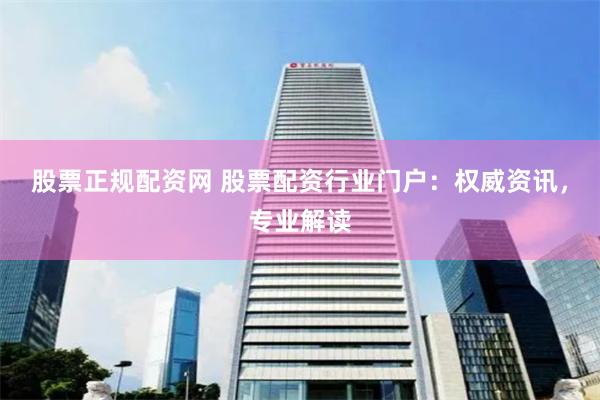 股票正规配资网 股票配资行业门户：权威资讯，专业解读