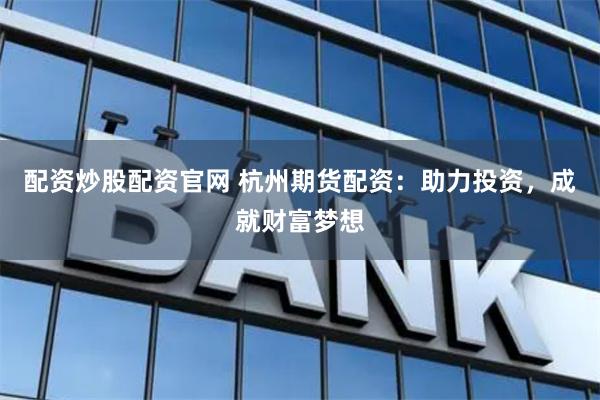 配资炒股配资官网 杭州期货配资：助力投资，成就财富梦想
