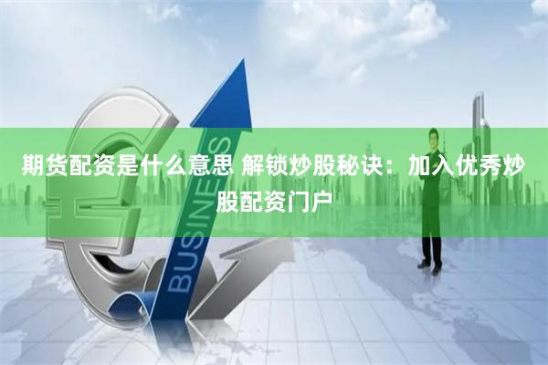 期货配资是什么意思 解锁炒股秘诀：加入优秀炒股配资门户