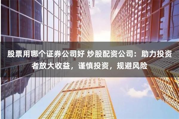 股票用哪个证券公司好 炒股配资公司：助力投资者放大收益，谨慎投资，规避风险