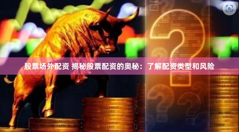 股票场外配资 揭秘股票配资的奥秘：了解配资类型和风险