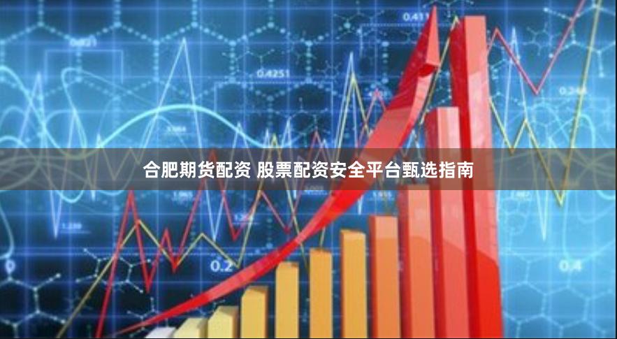 合肥期货配资 股票配资安全平台甄选指南