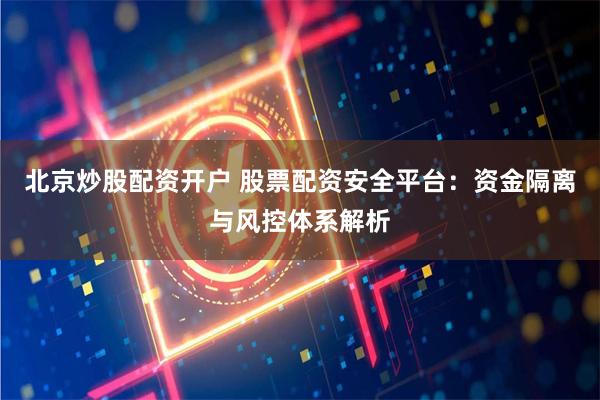 北京炒股配资开户 股票配资安全平台：资金隔离与风控体系解析