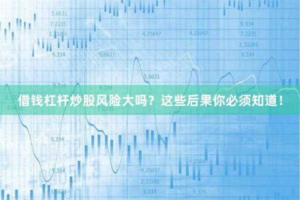 借钱杠杆炒股风险大吗？这些后果你必须知道！