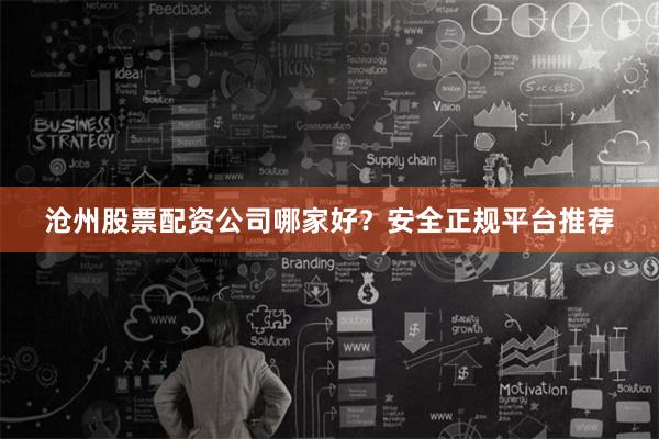 沧州股票配资公司哪家好？安全正规平台推荐