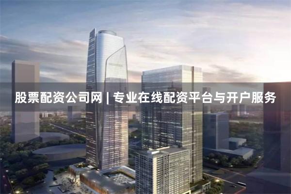 股票配资公司网 | 专业在线配资平台与开户服务