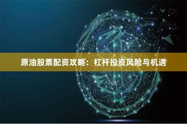 原油股票配资攻略：杠杆投资风险与机遇