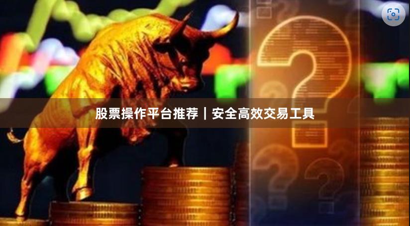 股票操作平台推荐｜安全高效交易工具