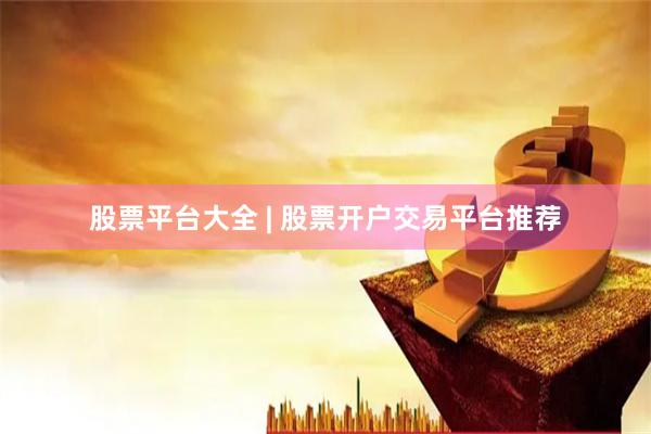股票平台大全 | 股票开户交易平台推荐