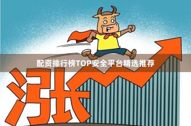 配资排行榜TOP安全平台精选推荐